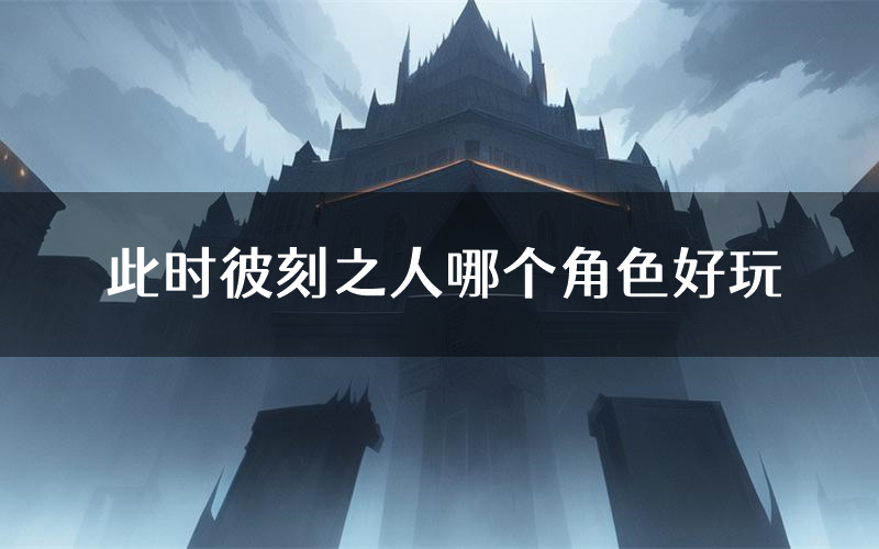 此时彼刻之人哪个角色好玩(此时彼刻之人值得玩吗)