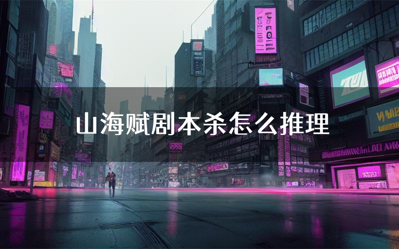 山海赋剧本杀怎么推理(山海赋凶手任务剧透)