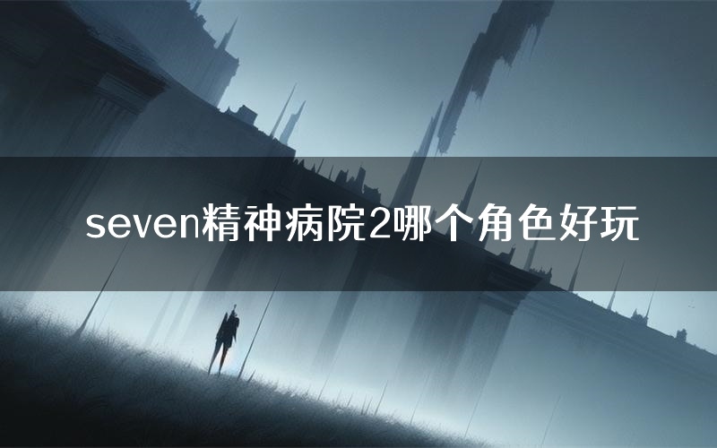 seven精神病院2哪个角色好玩(seven精神病院2值得玩吗)
