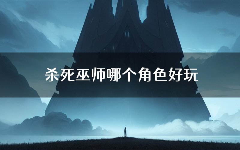 杀死巫师哪个角色好玩（杀死巫师值得玩吗）