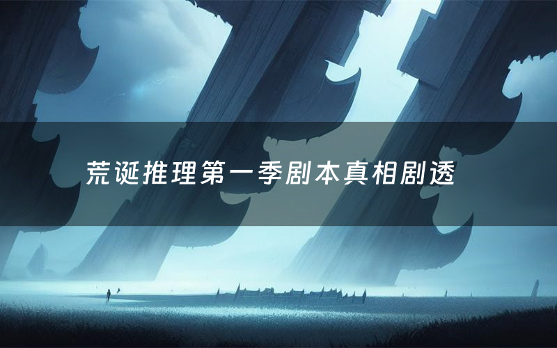 荒诞推理第一季剧本真相剧透（荒诞推理第一季剧本杀故事复盘）