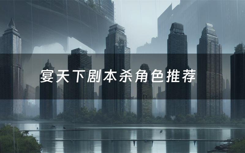 宴天下剧本杀角色推荐(宴天下凶手是谁)