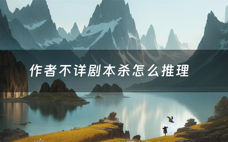 作者不详剧本杀怎么推理（作者不详凶手是谁剧透）