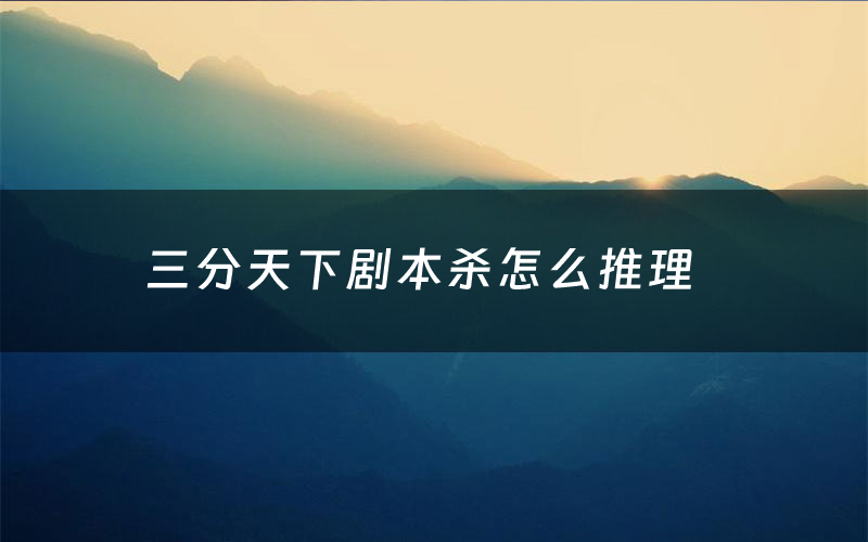 三分天下剧本杀怎么推理（三分天下凶手是谁剧透）