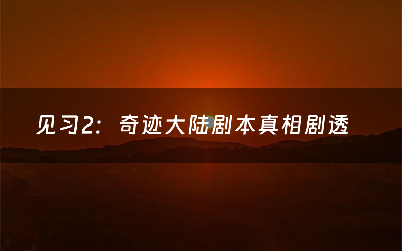 见习2:奇迹大陆剧本真相剧透(见习2:奇迹大陆剧本杀故事复盘)