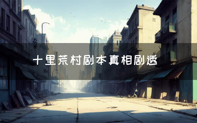 十里荒村剧本真相剧透(十里荒村剧本杀故事复盘)