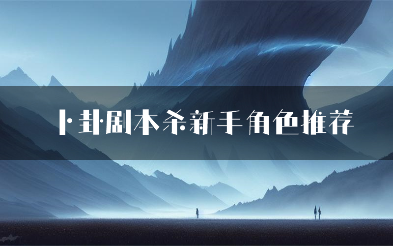 卜卦剧本杀新手角色推荐(卜卦凶手位是谁)