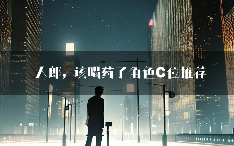 大郎，该喝药了角色C位推荐（大郎，该喝药了剧本杀真相剧透）