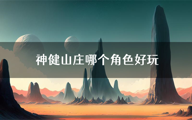 神健山庄哪个角色好玩(神健山庄值得玩吗)