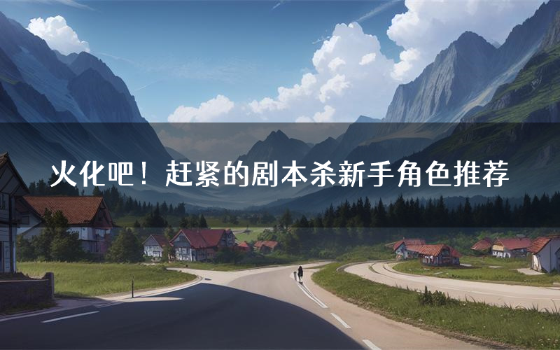 火化吧!赶紧的剧本杀新手角色推荐(火化吧!赶紧的凶手位是谁)