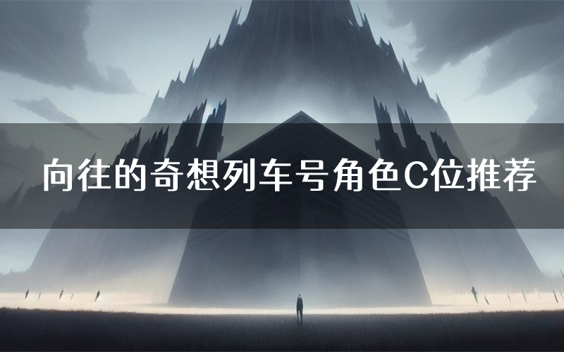 向往的奇想列车号角色C位推荐(向往的奇想列车号剧本杀真相剧透)