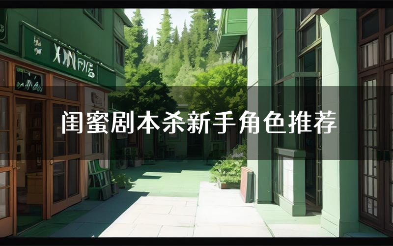 闺蜜剧本杀新手角色推荐(闺蜜凶手位是谁)