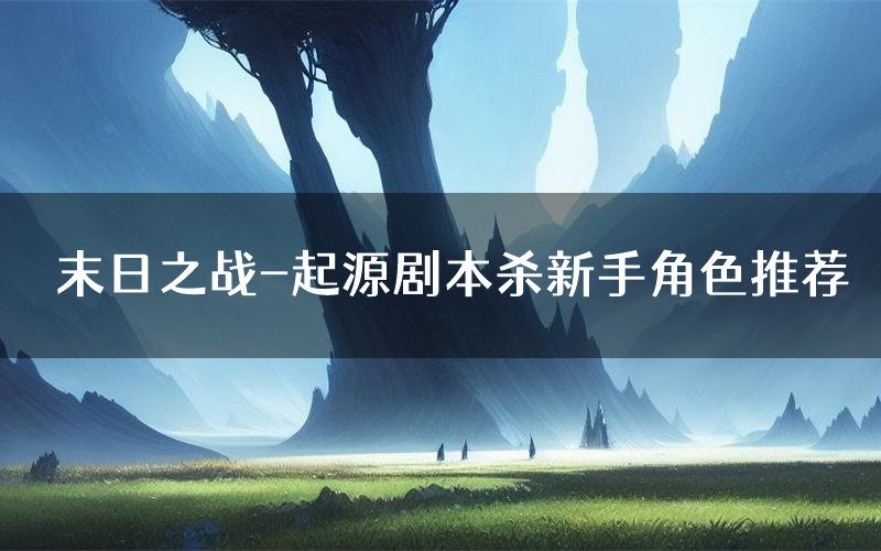 末日之战-起源剧本杀新手角色推荐（末日之战-起源凶手位是谁）