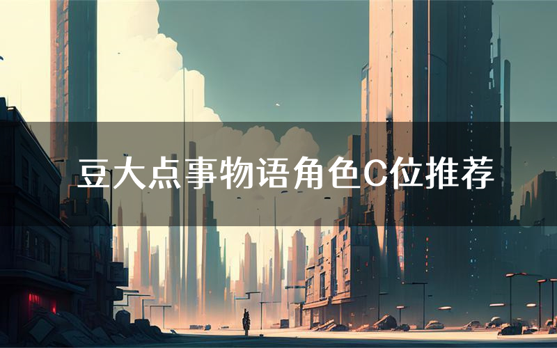 豆大点事物语角色C位推荐(豆大点事物语剧本杀真相剧透)