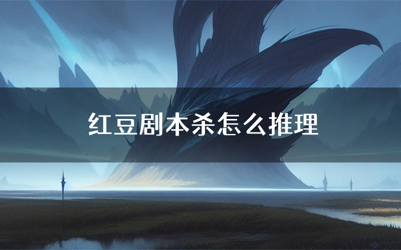 红豆剧本杀怎么推理(红豆凶手任务剧透)