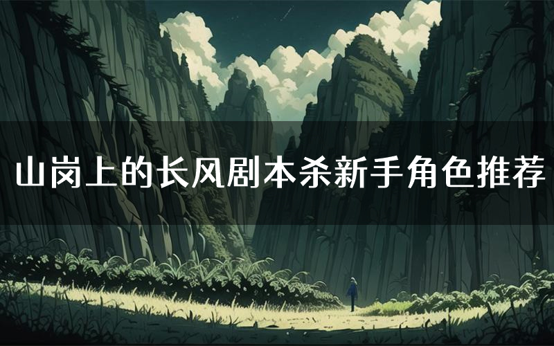 山岗上的长风剧本杀新手角色推荐(山岗上的长风凶手位是谁)