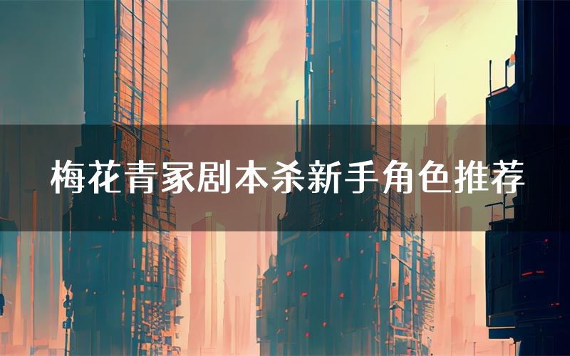 梅花青冢剧本杀新手角色推荐(梅花青冢凶手位是谁)