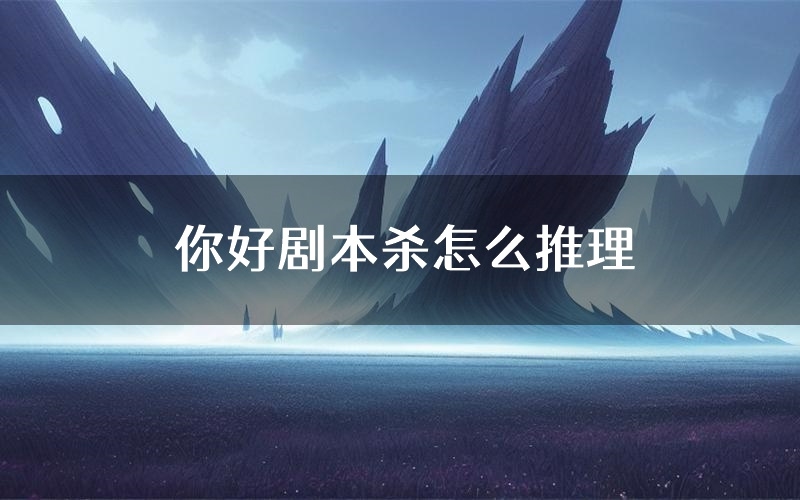 你好剧本杀怎么推理(你好凶手任务剧透)