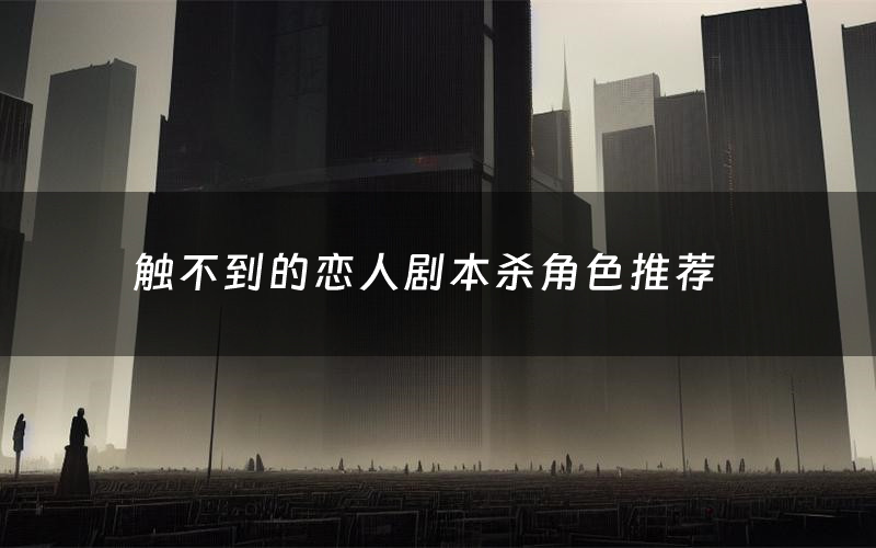触不到的恋人剧本杀角色推荐(触不到的恋人凶手是谁)