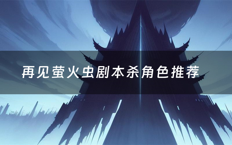 再见萤火虫剧本杀角色推荐(再见萤火虫凶手是谁)