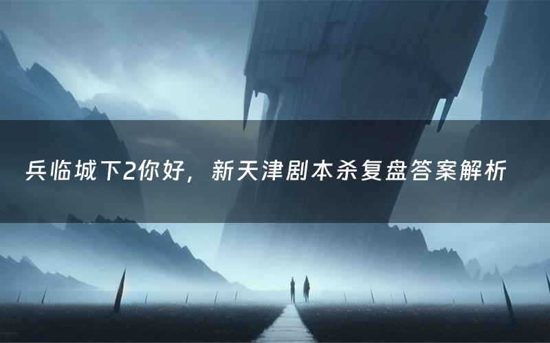 兵临城下2你好，新天津剧本杀复盘答案解析（兵临城下2你好，新天津测评剧透）