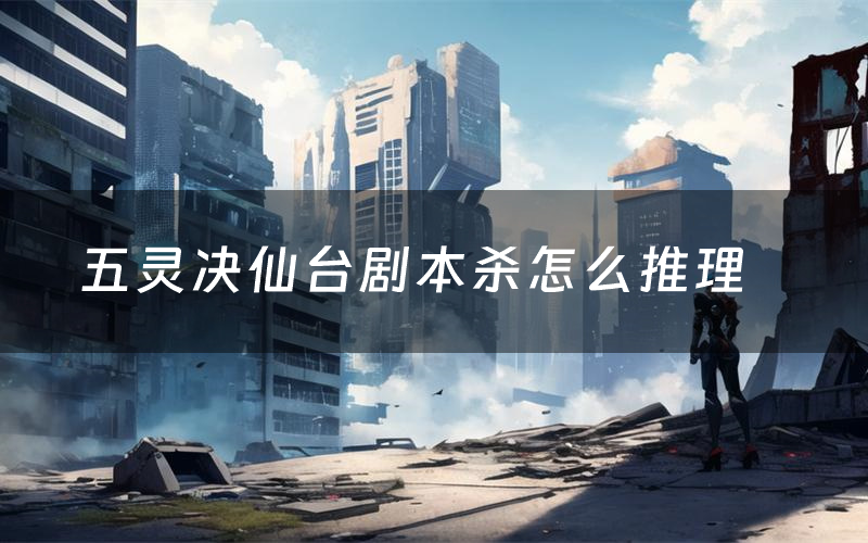 五灵决仙台剧本杀怎么推理(五灵决仙台凶手是谁剧透)