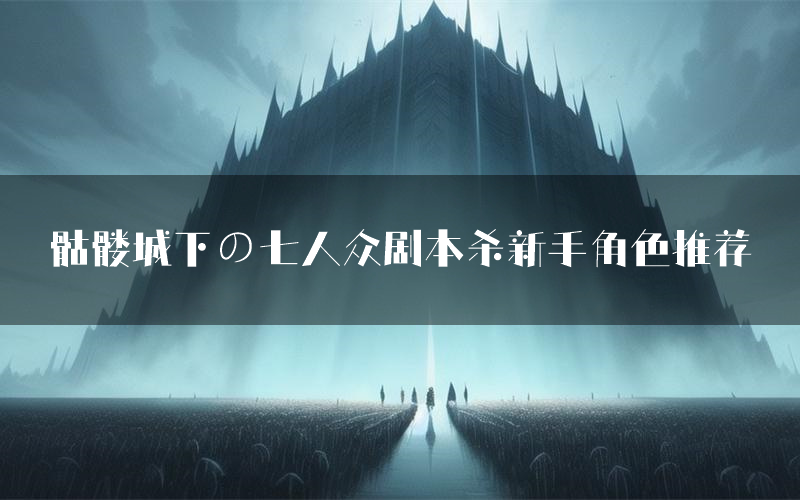 骷髅城下の七人众剧本杀新手角色推荐(骷髅城下の七人众凶手位是谁)