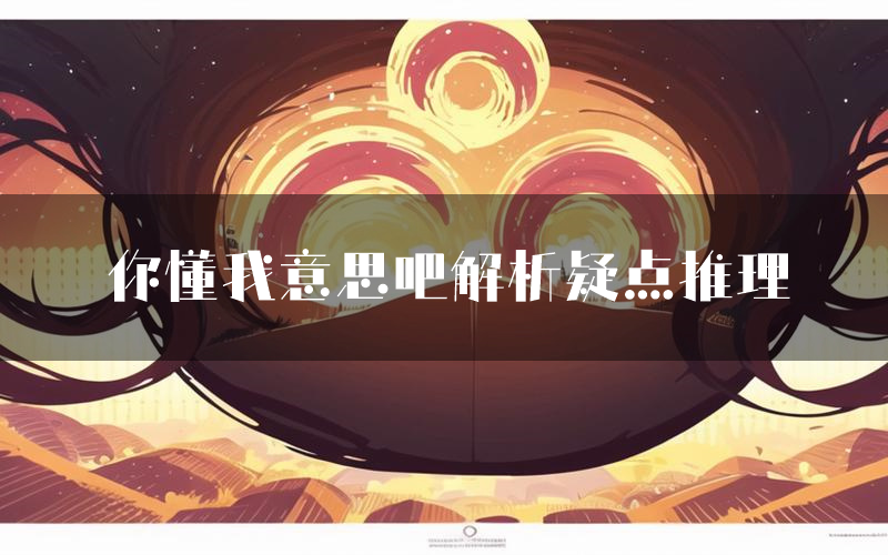 你懂我意思吧解析疑点推理(你懂我意思吧新本亮点)
