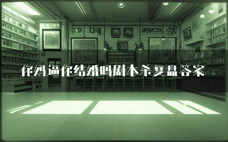 你妈逼你结婚吗剧本杀复盘答案(你妈逼你结婚吗推理探案体验)