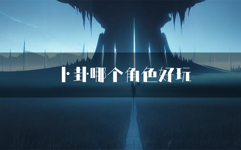 卜卦哪个角色好玩(卜卦值得玩吗)