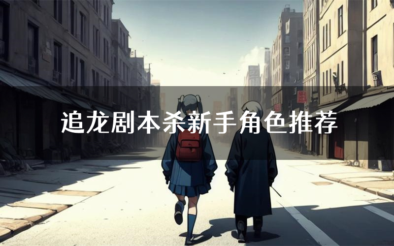 追龙剧本杀新手角色推荐(追龙凶手位是谁)