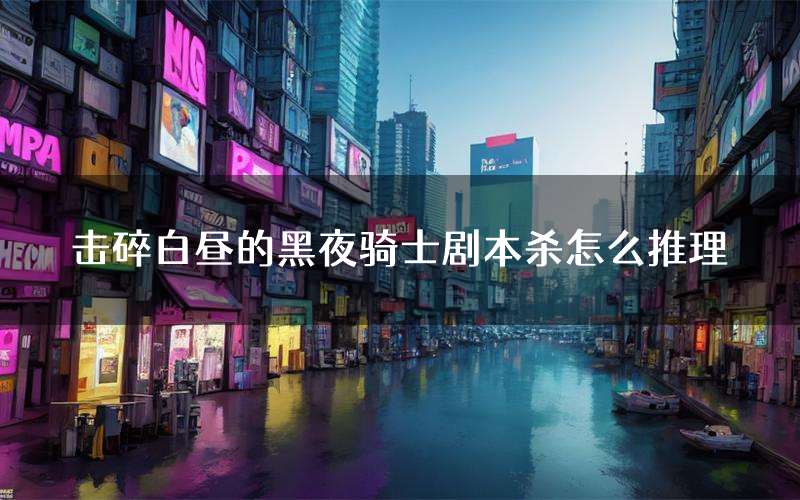 击碎白昼的黑夜骑士剧本杀怎么推理(击碎白昼的黑夜骑士凶手任务剧透)