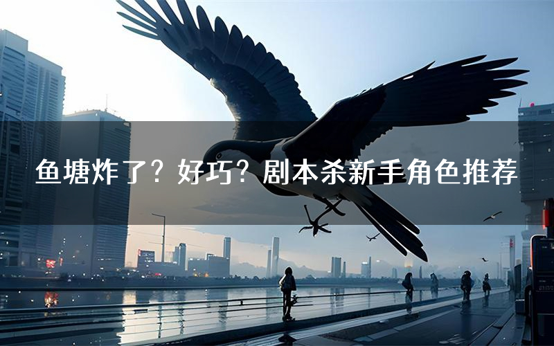 鱼塘炸了?好巧?剧本杀新手角色推荐(鱼塘炸了?好巧?凶手位是谁)