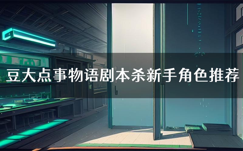 豆大点事物语剧本杀新手角色推荐(豆大点事物语凶手位是谁)