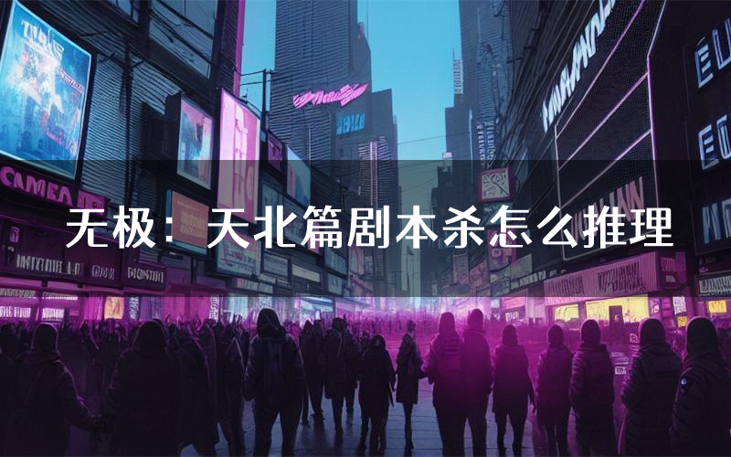 无极:天北篇剧本杀怎么推理(无极:天北篇凶手任务剧透)