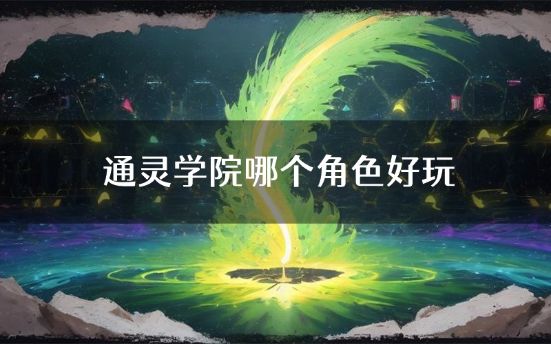 通灵学院哪个角色好玩(通灵学院值得玩吗)