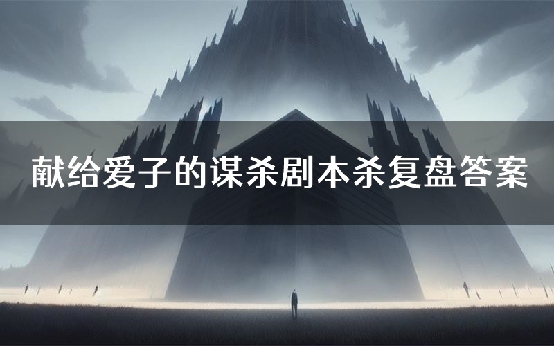 献给爱子的谋杀剧本杀复盘答案(献给爱子的谋杀推理探案体验)