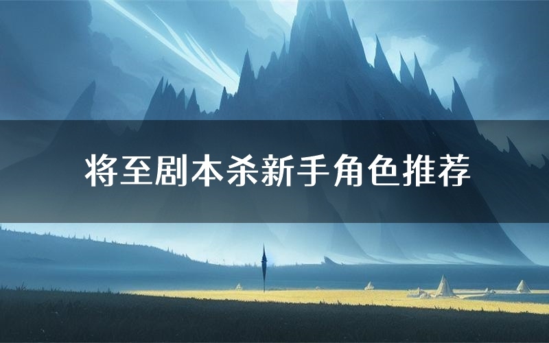 将至剧本杀新手角色推荐(将至凶手位是谁)