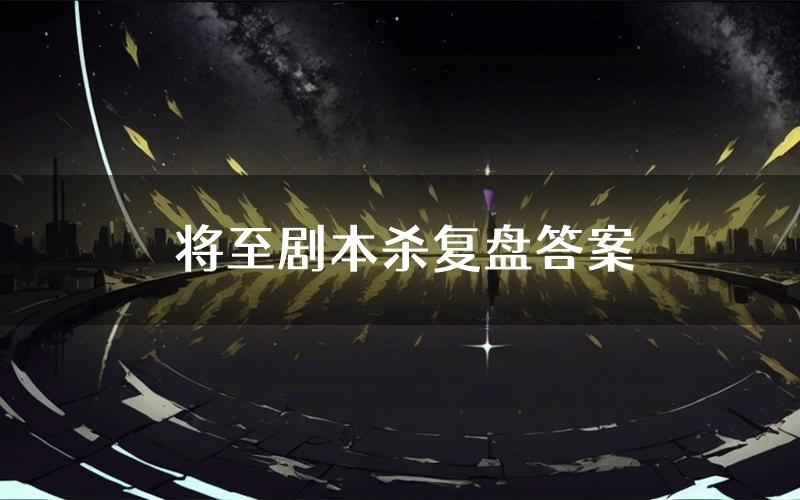 将至剧本杀复盘答案(将至推理探案体验)