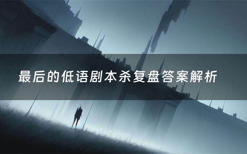 最后的低语剧本杀复盘答案解析(最后的低语测评剧透)