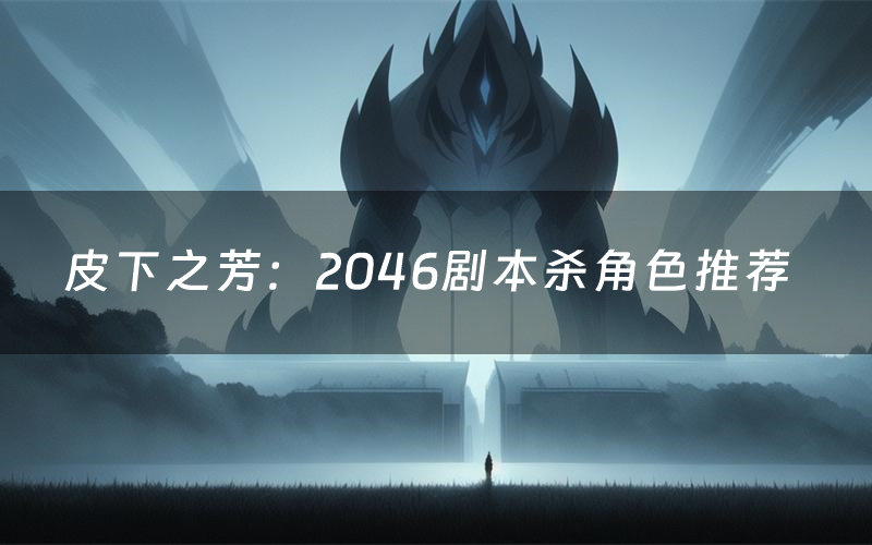 皮下之芳:2046剧本杀角色推荐(皮下之芳:2046凶手是谁)