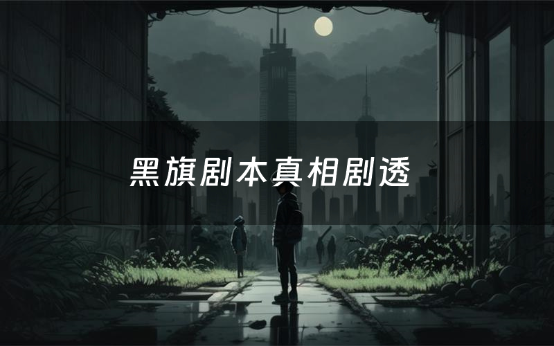 黑旗剧本真相剧透(黑旗剧本杀故事复盘)