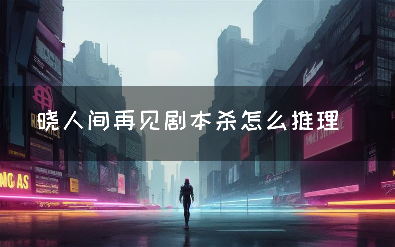 晓人间再见剧本杀怎么推理(晓人间再见凶手是谁剧透)