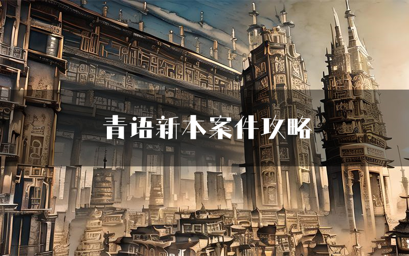 青语新本案件攻略(青语真相推理要点)