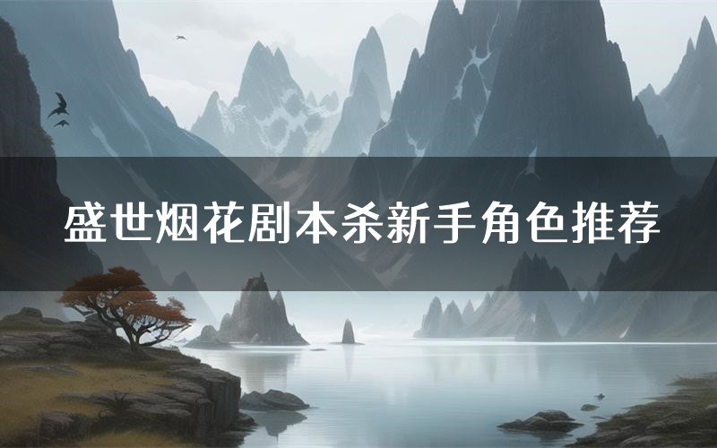 盛世烟花剧本杀新手角色推荐(盛世烟花凶手位是谁)