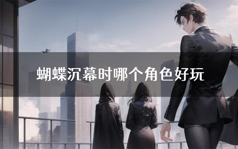 蝴蝶沉幕时哪个角色好玩（蝴蝶沉幕时值得玩吗）