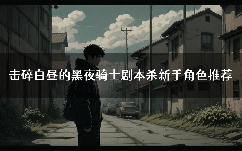 击碎白昼的黑夜骑士剧本杀新手角色推荐(击碎白昼的黑夜骑士凶手位是谁)