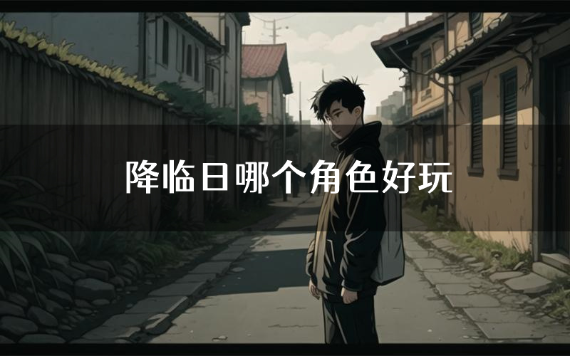 降临日哪个角色好玩(降临日值得玩吗)