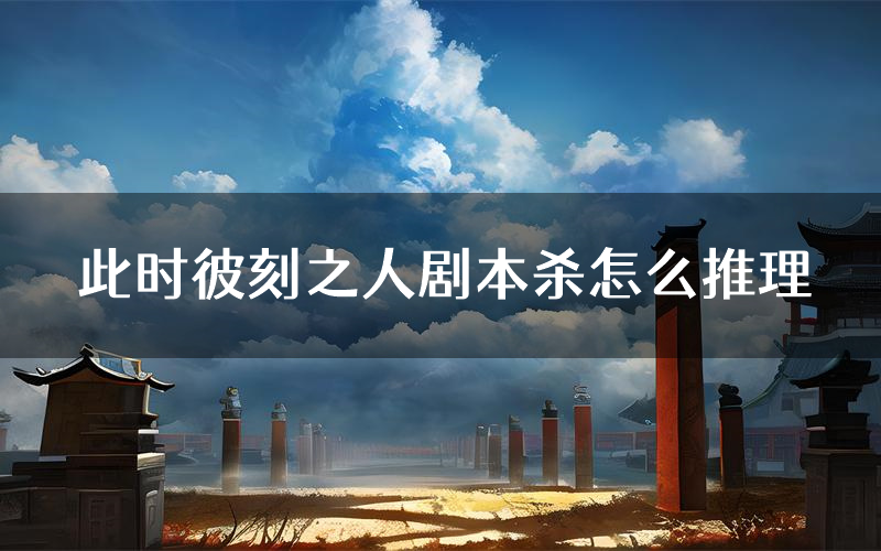 此时彼刻之人剧本杀怎么推理(此时彼刻之人凶手任务剧透)