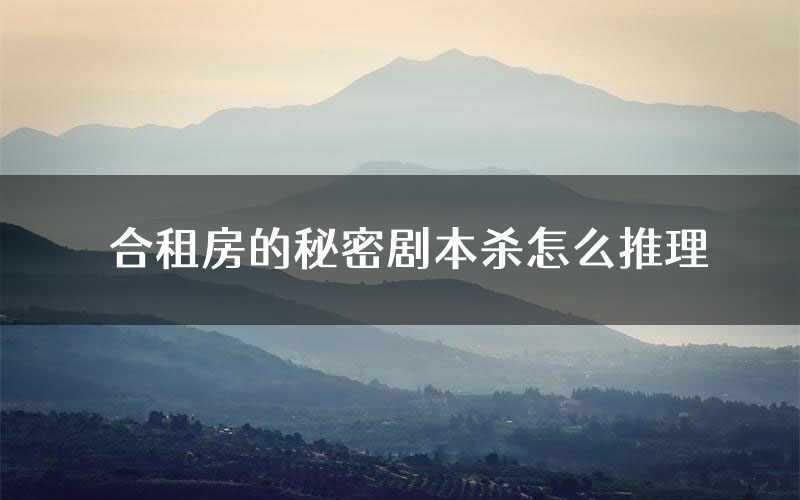 合租房的秘密剧本杀怎么推理(合租房的秘密凶手任务剧透)